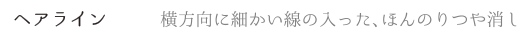 ヘアライン 横方向に細かい線の入った、ほんのりつや消し