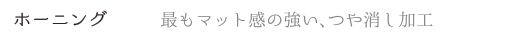 ホーニング 最もマット感の強い、つや消し加工
